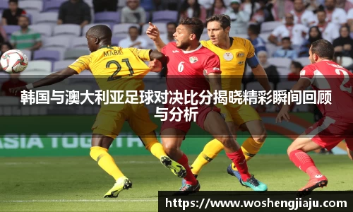 韩国与澳大利亚足球对决比分揭晓精彩瞬间回顾与分析