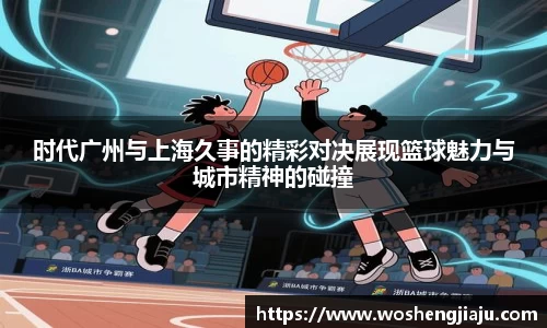 时代广州与上海久事的精彩对决展现篮球魅力与城市精神的碰撞